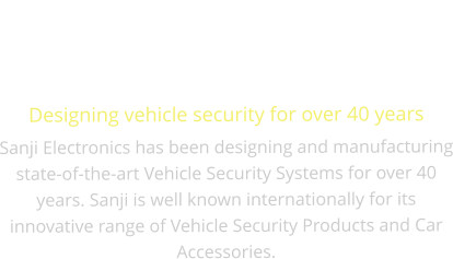 Designing vehicle security for over 40 years Sanji Electronics has been designing and manufacturing state-of-the-art Vehicle Security Systems for over 40 years. Sanji is well known internationally for its innovative range of Vehicle Security Products and Car Accessories.